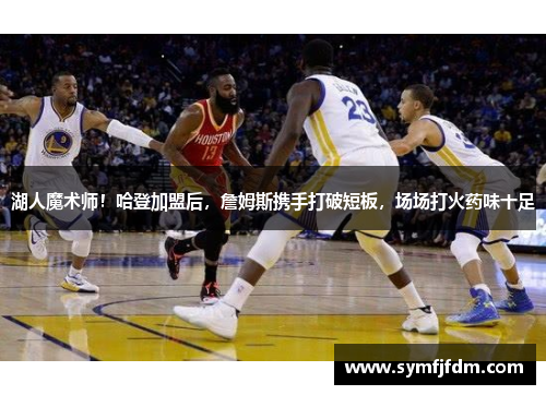 湖人魔术师！哈登加盟后，詹姆斯携手打破短板，场场打火药味十足