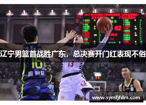 辽宁男篮首战胜广东，总决赛开门红表现不俗