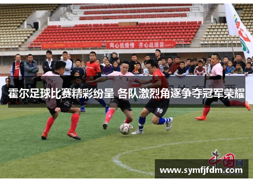 霍尔足球比赛精彩纷呈 各队激烈角逐争夺冠军荣耀